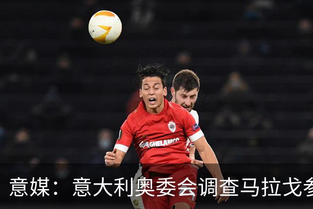 意媒：意大利奥委会调查马拉戈参选足协主席资格问题
