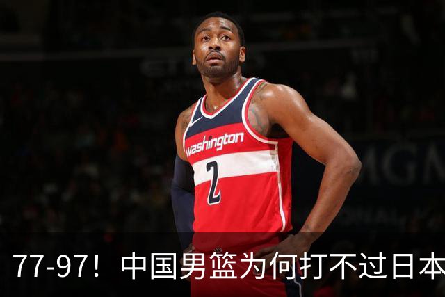 77-97！中国男篮为何打不过日本队？崔永熙毫不避讳说出原因，说得很实在